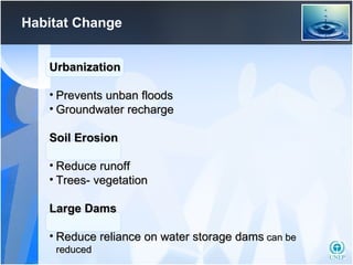 Habitat Change Urbanization Prevents unban floods Groundwater recharge Soil Erosion Reduce runoff  Trees- vegetation Large Dams Reduce reliance on water storage dams  can be reduced 