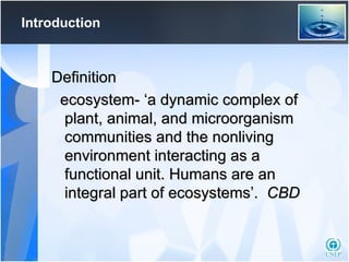 Introduction Definition ecosystem- ‘a dynamic complex of plant, animal, and microorganism communities and the nonliving environment interacting as a functional unit. Humans are an integral part of ecosystems’.  CBD   