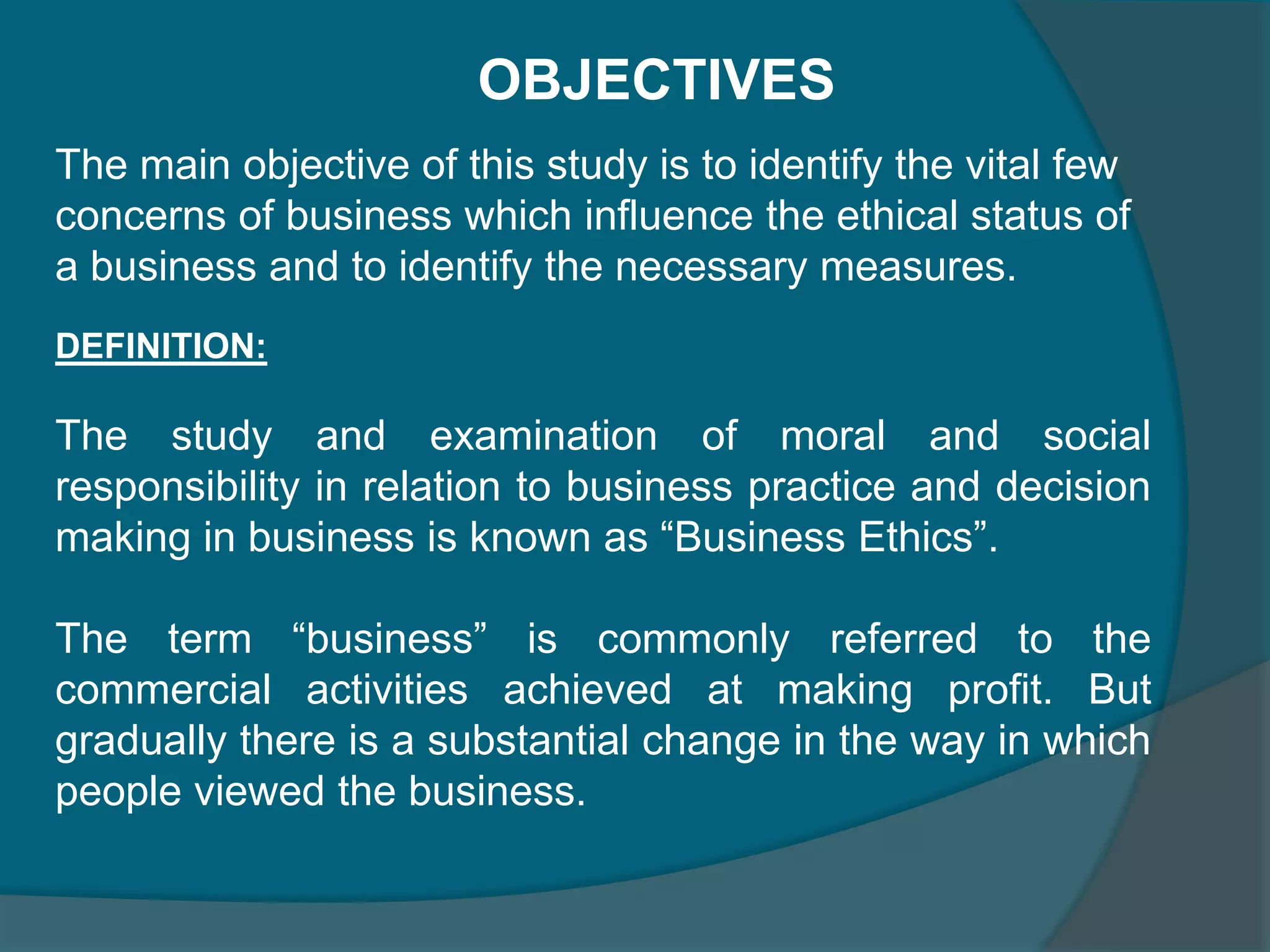 Ethics in business are nothing but the do’s and don’ts by the business users in the business. In other words it could be referred as set of principles a business man ought to follow. ”There should be business ethics” means that the business should be conducted according to certain self recognized moral standards. Few unethical elements in the present day business are cheating, stealing, lying, bribing, corrupting etc. According to the rogene “business ethics refer to right or wrong behaviour in business decisions.”