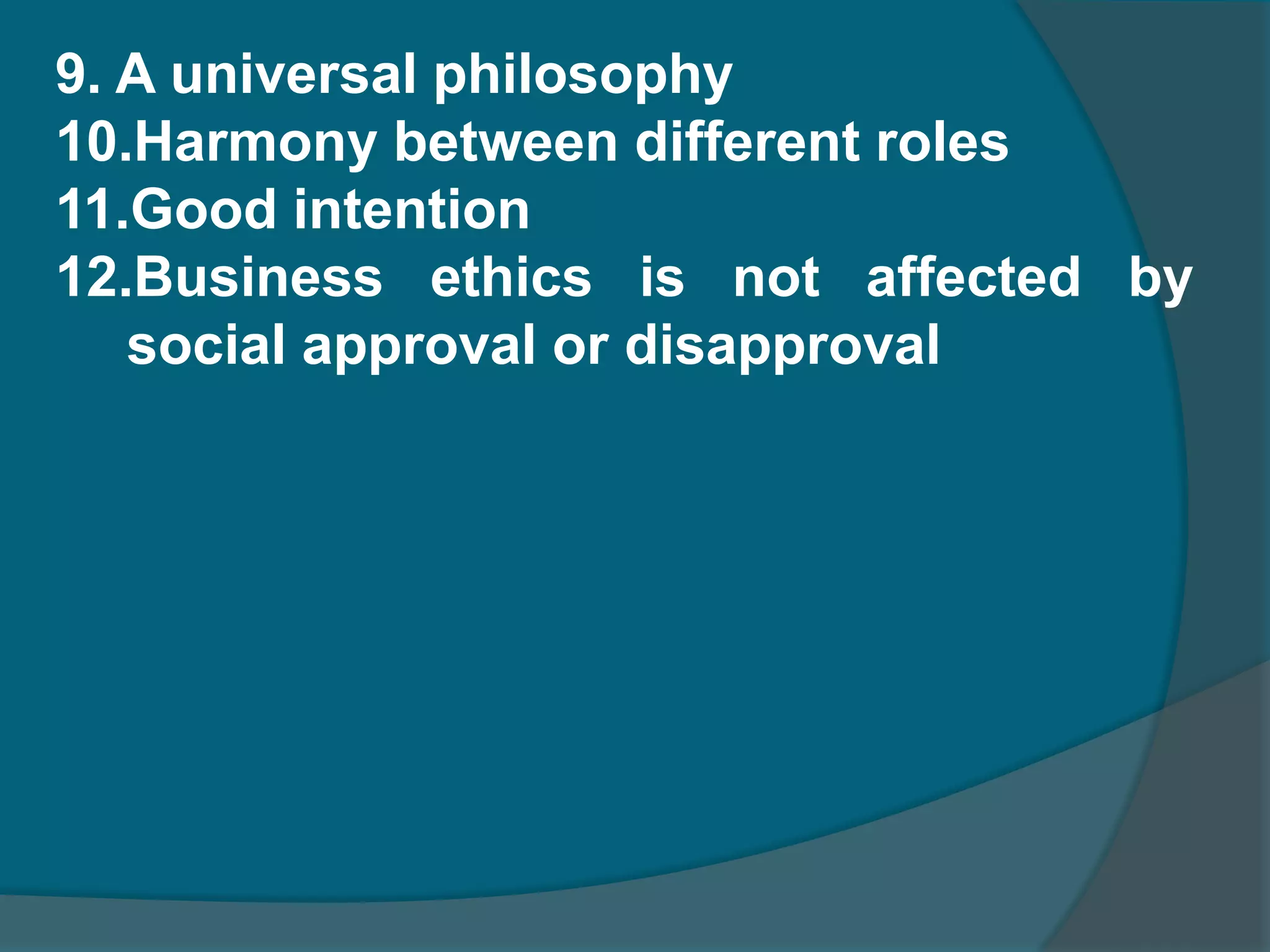 Characteristics or Assumptions of business ethics  A Discipline Dynamic philosophy Theology is the base of business ethicsStudy of goals and means Ethics is different from social morality Different from social responsibility Relating to human aspect Importance to personal dignity 