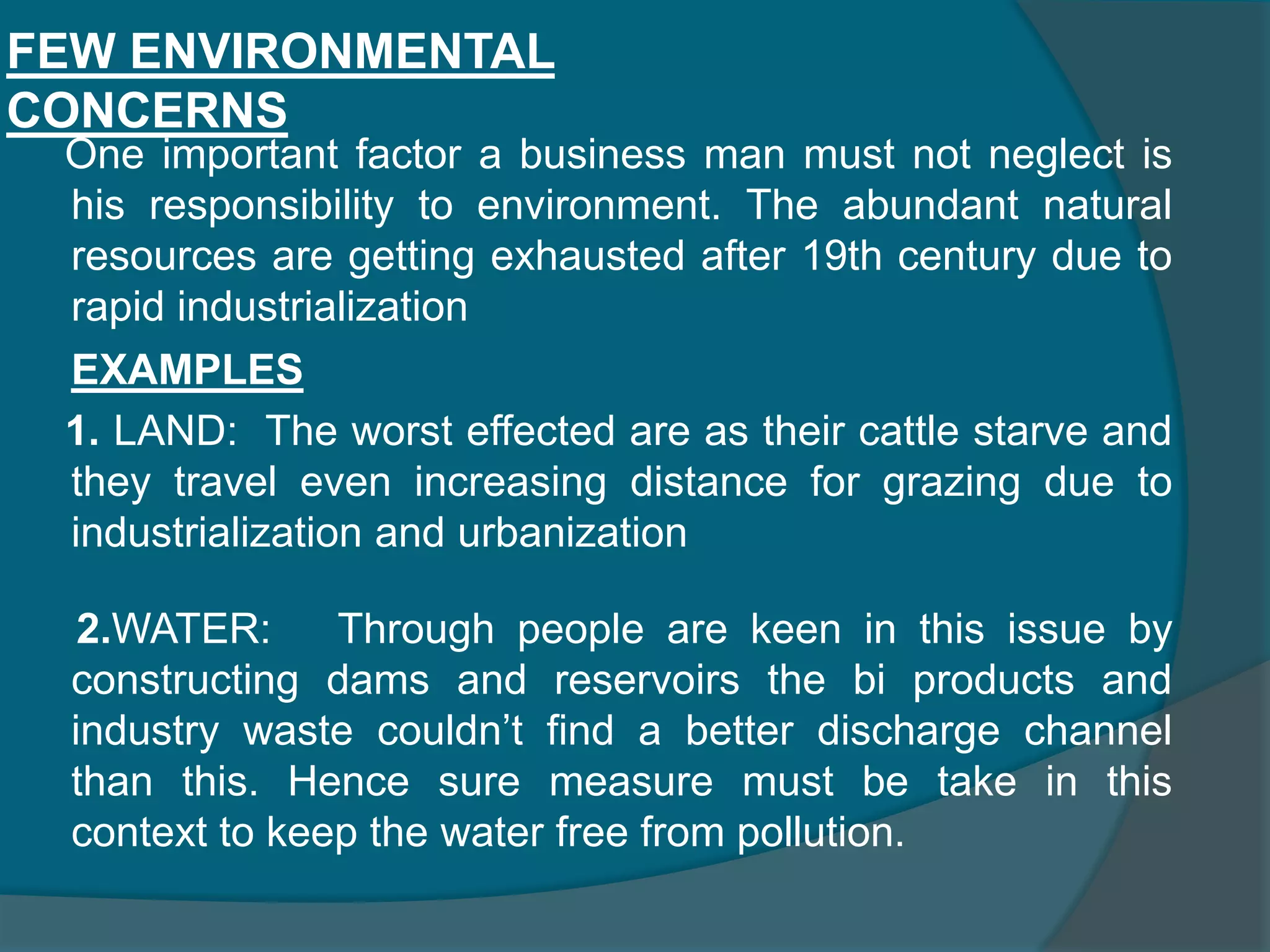 RESPONSIBILITY TO COMMUNITY1. To be pollution free and maintain ecological balance. 2. To invest more in research and development so as to improve the standard of living of the society. 3.To develop alternative recourses thereby preventing current resources being used from exhaustion. 4. To improve the efficiency of business operations.5. To include in social welfare activities6. To contribute to national effort to build up a better society     If a firm fulfills all the above mentioned responsibilities then it is said to be following the business ethics. But in practice such an ideal business doesn’texist.