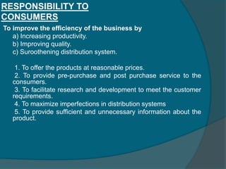 RESPONSIBILITY TO EMPLOYEES1. To offer employees fair wages 2. To establish better working conditions 3. To provide them fair work standards and norms. 4. To provide labor welfare activities 5. To educate the employees by adopting proper training methods. 6. To recognize and appreciate the work of the employees and reward them or to promote them. 7. To install grievance handling cell. 8. To enable them to involve in decision making.