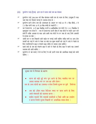 (ii) punaBa-rNa Ka[- (T/Onca) Wara Ct sao p`aPt vaYaa- jala ka saMcayana
punaBa-rNa Ka[- 200-300 vaga- maI0 xao~fla vaalaI Ct ko Bavana ko ilae ]pyau@t hO tqaa
jahaM BaoV str iCClao gahra[- maoM ]plabQa haota hao .
punaBa-rNa krnao yaaogya jala kI ]plabQata ko AaQaar pr Ka[- 0.5 sao 1 maI0 caaOD,I, 1 sao
1.5 maI0 gahrI tqaa 10 sao 20 maI0 lambaI hao saktI hO .
yah iSalaaKND 5 sao 20 sao0maI0 bajarI 5 10ima0maI0 evaM maaoTI rot 1.5-2 ima0maI0 sao
k`maanausaar Bara haota hO . tla maoM iSalaaKND bajarI baIca maoM tqaa maaoTI rot sabasao }pr BarI
haotI hO taik Apvaah ko saaqa Aanao vaalaI gaad maaoTI rot pr jamaa hao jaae ijasao AasaanaI
sao hTayaa jaa sako .
jaalaI Ct sa jala inaklanao vaalao pa[-p pr lagaa[- jaanaI caaihe taik p%taoM yaa Anya zaosa
pdaqaao-M kao Ka[- maoM jaanao sao raoka jaa sako eva saUxma pdaqaao-M kao Ka[- maoM jaanao sao raoknao ko
ilae gaadinastarNa kxa ya saMga`hNa kxa jamaIna pr banaayaa jaanaa caaihe.
p`qama vaYaa- ko jala kao saMga`hNa kxa maoM jaanao sao raoknao ko ilae kxa sao phlao ek ]pmaaga-
vyavasqaa kI jaanaI caaihe .
punaBa-rNa dr kao banaae rKnao ko ilae rot kI }prI sath kI AavaiQak safa[- kI jaanaI
caaihe .
BaUjala str maoM igaravaT ko karNa
• Baart kI baZ,I hu[- maaMga pUra krnao ko ilae sqaanaIya str pr
Aqavaa vyaapk str pr jala ka Ait daohna.
jala ko Anya s~aotaoM ka ]plabQa na haonaa ijasasao BaUjala pr pUNa- inaBa-rta
.
• jala kI ]icat maa~a inaiScat samaya pr p`aPt krnao ko ilae
Apnao saMsaaQanaaoM kI vyavasqaa krnaa .
• p`acaIna saaQanaaoM jaOsao talaabaaoM baavaiD,yaaoM va TOMkaoM Aaid ka ]pyaaoga
na krnaa ijasasao BaUjala inakasaI pr A%yaaiQak dbaava haonaa .
 