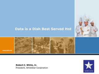Data is a Dish Best Served Hot Robert C. White, Jr. President, WhiteStar Corporation 