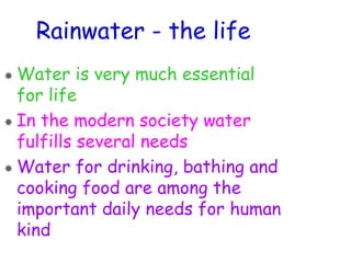 Rainwater - the life
Water is very much essential
for life
In the modern society water
fulfills several needs
Water for drinking, bathing and
cooking food are among the
important daily needs for human
kind
 