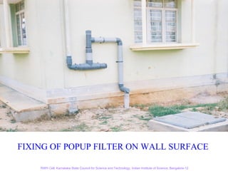 FIXING OF POPUP FILTER ON WALL SURFACE
 RWH at CPI Office
     RWH Cell, Karnataka State Council for Science and Technology, Indian Institute of Science, Bangalore-12
 