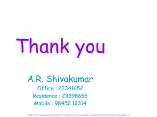 Thank you
 A.R. Shivakumar
       Office : 23341652
      Residence : 23398655
      Mobile : 98452 12314

 RWH Cell, Karnataka State Council for Science and Technology, Indian Institute of Science, Bangalore-12
 