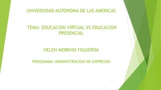 UNIVERSIDAD AUTONOMA DE LAS AMERICAS
TEMA: EDUCACION VIRTUAL VS EDUCACION
PRESENCIAL
HELEN MORENO FIGUEROA
PROGRAMA: ADMINISTRACION DE EMPRESAS
 