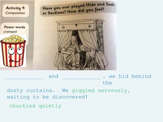 and , we hid behind
the
dusty curtains. We giggled nervously,
waiting to be discovered!
chuckled quietly
 