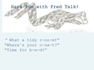 Have fun with Fred Talk!
“ What a tidy r-oo-m!”
“Where’s your c-oa-t?”
“Time for b-e-d!”
 