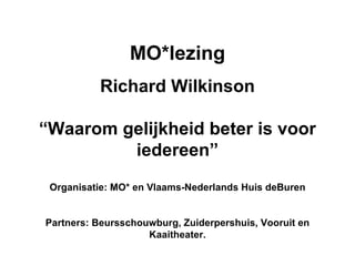 MO*lezing Richard Wilkinson “ Waarom gelijkheid beter is voor iedereen” Organisatie: MO* en Vlaams-Nederlands Huis deBuren Partners: Beursschouwburg, Zuiderpershuis, Vooruit en Kaaitheater. 