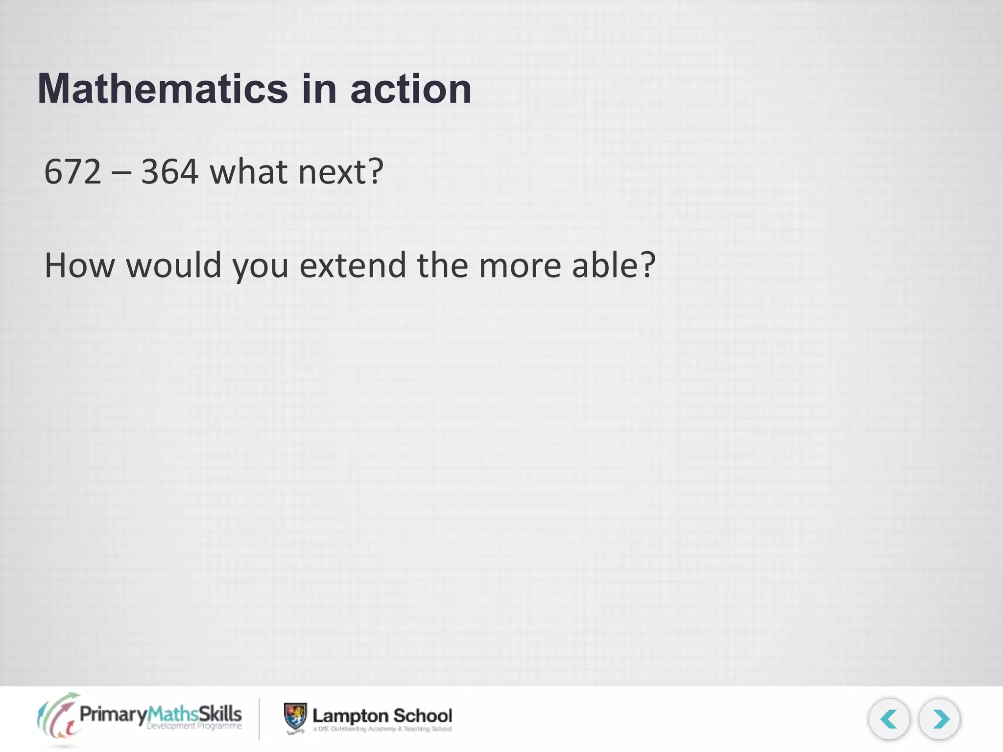 Mathematics in action
672 – 364 what next?
How would you extend the more able?
 