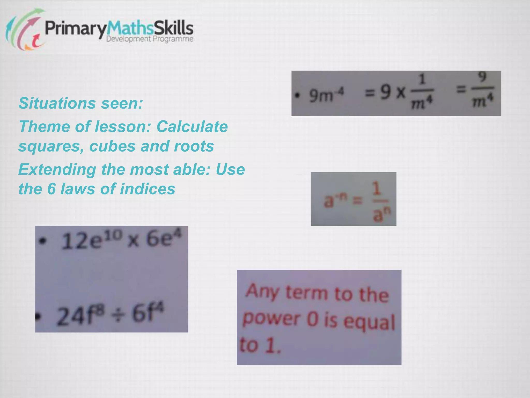 Situations seen:
Theme of lesson: Calculate
squares, cubes and roots
Extending the most able: Use
the 6 laws of indices
 