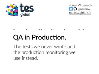 QA in Produc,on.
The tests we never wrote and
the produc1on monitoring we
use instead.
Rouan Wilsenach
@rouanw
rouanw.github.io
. . .. . . . .
 