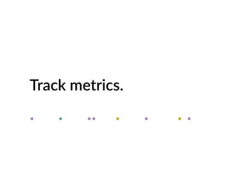 Track metrics.
. . .. . . . .
 