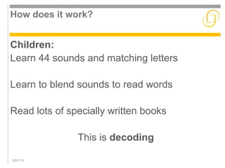 How does it work? 
Children: 
Learn 44 sounds and matching letters 
Learn to blend sounds to read words 
Read lots of specially written books 
09/21/14 
This is decoding 
 