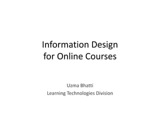 Information Design 
for Online Courses 
Uzma Bhatti 
Learning Technologies Division 
 