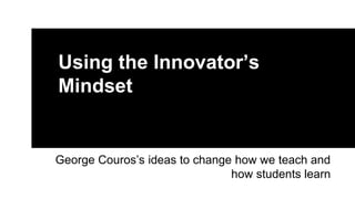 Using the Innovator’s
Mindset
George Couros’s ideas to change how we teach and
how students learn
 