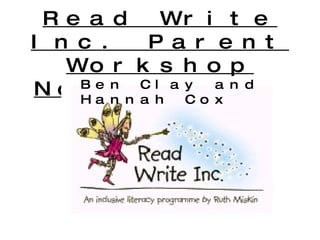 Read Write Inc. Parent Workshop November 2009 Ben Clay and Hannah Cox 