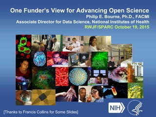 One Funder’s View for Advancing Open Science
Philip E. Bourne, Ph.D., FACMI
Associate Director for Data Science, National Institutes of Health
RWJF/SPARC October 19, 2015
[Thanks to Francis Collins for Some Slides]
 