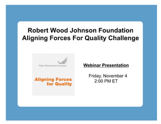 Robert Wood Johnson Foundation
Aligning Forces For Quality Challenge



                   Webinar Presentation

                     Friday, November 4
                        2:00 PM ET
 