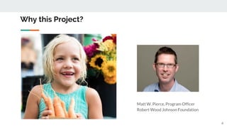 Why this Project?
Matt W. Pierce, Program Officer
Robert Wood Johnson Foundation
6
 