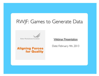 RWJF: Games to Generate Data	



                 Webinar Presentation	


                Date: February 4th, 2013	

 