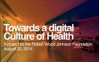 © Blue State Digital | Proprietary and Confidential 1
Towards a digital
Culture of Health !
Aproject for the Robert Wood Johnson Foundation "
August 20, 2014
 
