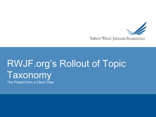 RWJF.org’s Rollout of Topic Taxonomy The Project from a Client View 