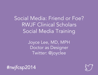 #rwjfcsp2014
Social Media: Friend or Foe?
RWJF Clinical Scholars
Social Media Training
Joyce Lee, MD, MPH
Doctor as Designer
Twitter: @joyclee
 