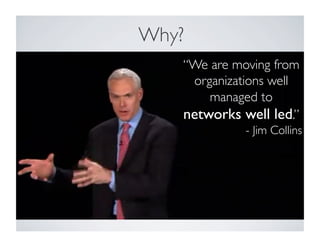 Why? 
“We are moving from 
organizations well 
managed to 
networks well led.” 
- Jim Collins 
 