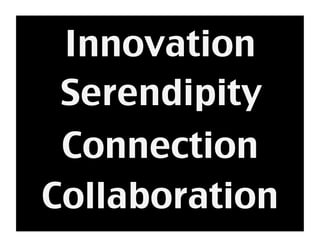 Innovation 
Serendipity 
Connection 
Collaboration 
 