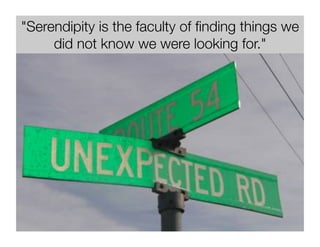 Serendipity is the faculty of finding things we 
did not know we were looking for. 
 