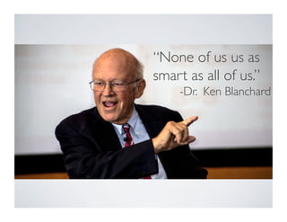 “None of us us as 
smart as all of us.” 
-Dr. Ken Blanchard 
 