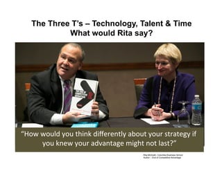 The Three T’s – Technology, Talent  Time 
What would Rita say? 
“How 
would 
you 
think 
differently 
about 
your 
strategy 
if 
you 
knew 
your 
advantage 
might 
not 
last?” 
Rita McGrath, Columbia Business School! 
Author – End of Competitive Advantage! 
 
