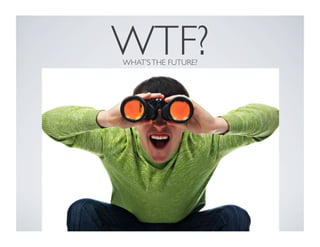 WTF? 
WHAT’S THE FUTURE? 
 