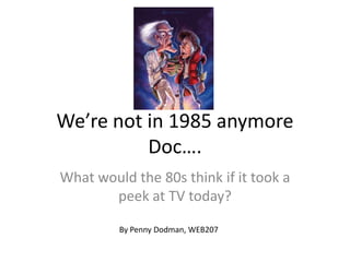 We’re not in 1985 anymore Doc…. What would the 80s think if it took a peek at TV today? By Penny Dodman, WEB207 