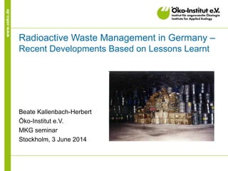 www.oeko.de
Radioactive Waste Management in Germany –
Recent Developments Based on Lessons Learnt
Beate Kallenbach-Herbert
Öko-Institut e.V.
MKG seminar
Stockholm, 3 June 2014
 