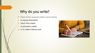 Why do you write?
 There are four purposes writers use for writing:
a. to express themselves
b. inform their reader
c. to persuade a reader
d. or to create a literary work
 
