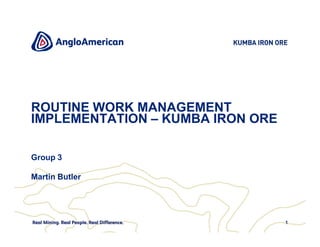 ROUTINE WORK MANAGEMENT
IMPLEMENTATION – KUMBA IRON ORE

Group 3

Martin Butler




                                  1
 