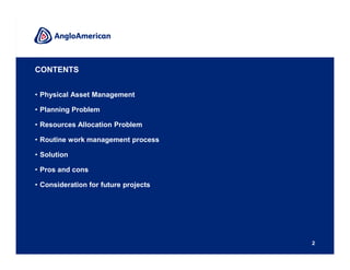CONTENTS


• Physical Asset Management

• Planning Problem

• Resources Allocation Problem

• Routine work management process

• Solution

• Pros and cons

• Consideration for future projects




                                      2
 