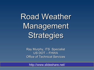 Road Weather Management Strategies Ray Murphy, ITS  Specialist US DOT – FHWA Office of Technical Services http://www.slideshare.net/ 