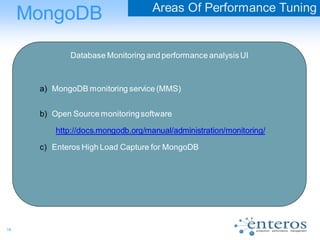 16
MongoDB Areas Of Performance Tuning
Database Monitoring and performance analysisUI
a) MongoDB monitoring service (MMS)
b) Open Source monitoringsoftware
http://docs.mongodb.org/manual/administration/monitoring/
c) Enteros High Load Capture for MongoDB
 