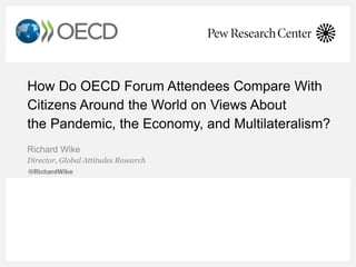How Do OECD Forum Attendees Compare With
Citizens Around the World on Views About
the Pandemic, the Economy, and Multilateralism?
Richard Wike
Director, Global Attitudes Research
 