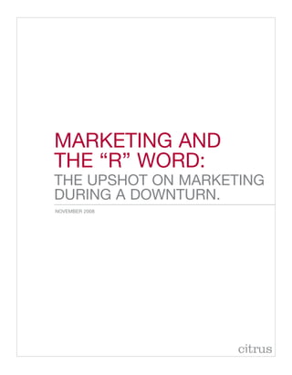 Marketing and
the “r” Word:
the upshot on Marketing
during a doWnturn.
noVeMBer 2008
 