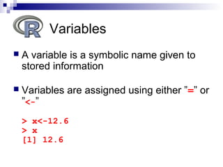  A variable is a symbolic name given to
stored information
 Variables are assigned using either ”=” or
”<-”
> x<-12.6
> x
[1] 12.6
Variables
 