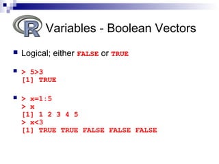  Logical; either FALSE or TRUE
 > 5>3
[1] TRUE
 > x=1:5
> x
[1] 1 2 3 4 5
> x<3
[1] TRUE TRUE FALSE FALSE FALSE
Variables - Boolean Vectors
 