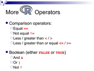 More Operators
 Comparison operators:
Equal ==
Not equal !=
Less / greater than < / >
Less / greater than or equal <= / >=
 Boolean (either FALSE or TRUE)
And &
Or |
Not !
 