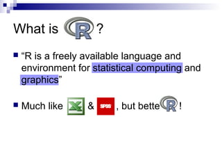What is ?
 “R is a freely available language and
environment for statistical computing and
graphics”
 Much like & , but bette !
 