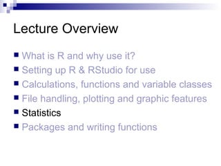 Lecture Overview
 What is R and why use it?
 Setting up R & RStudio for use
 Calculations, functions and variable classes
 File handling, plotting and graphic features
 Statistics
 Packages and writing functions
 